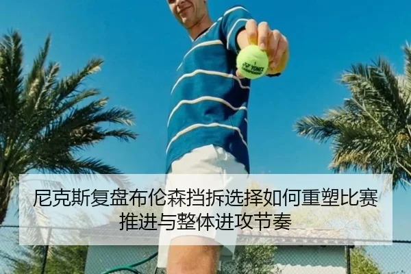 尼克斯复盘布伦森挡拆选择如何重塑比赛推进与整体进攻节奏